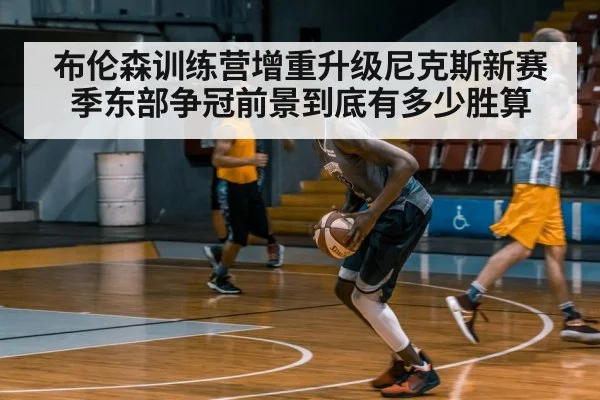 布伦森训练营增重升级尼克斯新赛季东部争冠前景到底有多少胜算