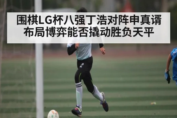 围棋LG杯八强丁浩对阵申真谞 布局博弈能否撬动胜负天平