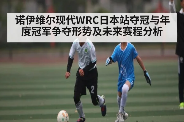 诺伊维尔现代WRC日本站夺冠与年度冠军争夺形势及未来赛程分析