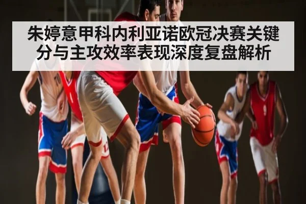 朱婷意甲科内利亚诺欧冠决赛关键分与主攻效率表现深度复盘解析