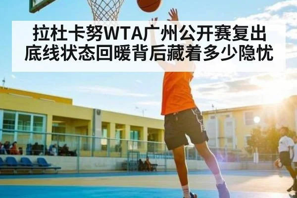 拉杜卡努WTA广州公开赛复出 底线状态回暖背后藏着多少隐忧