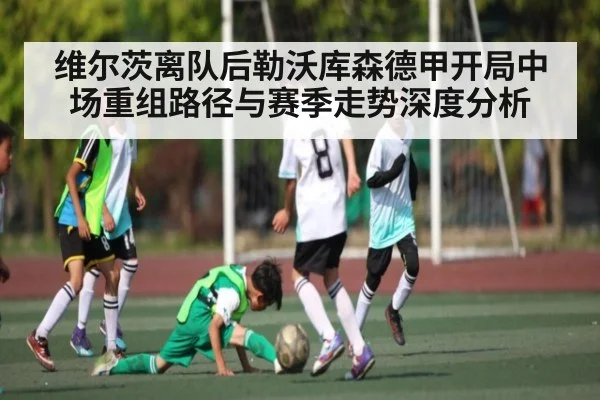 维尔茨离队后勒沃库森德甲开局中场重组路径与赛季走势深度分析